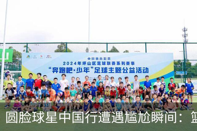 圆脸球星中国行遭遇尴尬瞬间：篮下失手与外线零进球