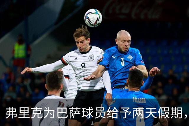 弗里克为巴萨球员给予两天假期，训练将于周三恢复